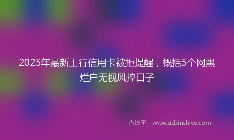 2025年最新工行信用卡被拒提醒，概括5个网黑烂户无视风控口子