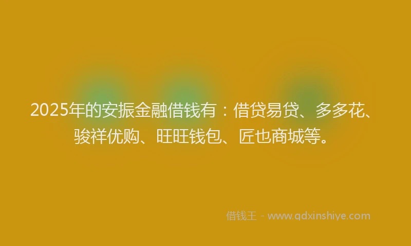 2025年的安振金融借钱有：借贷易贷、多多花、骏祥优购、旺旺钱包、匠也商城等。