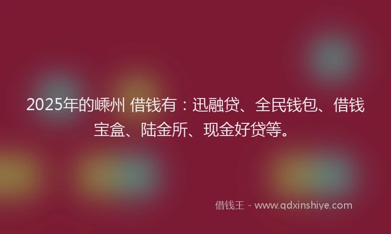 2025年的嵊州 借钱有：迅融贷、全民钱包、借钱宝盒、陆金所、现金好贷等。