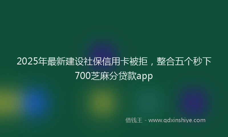 2025年最新建设社保信用卡被拒，整合五个秒下700芝麻分贷款app
