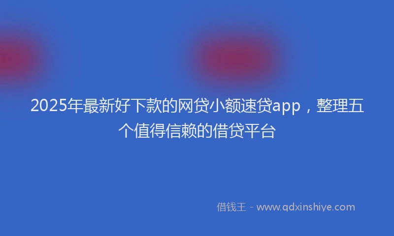 2025年最新好下款的网贷小额速贷app，整理五个值得信赖的借贷平台