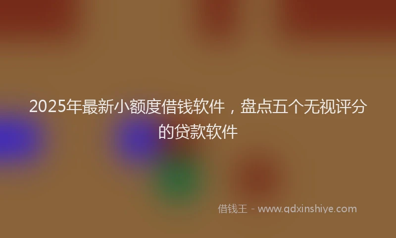 2025年最新小额度借钱软件，盘点五个无视评分的贷款软件