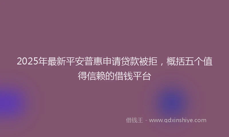 2025年最新平安普惠申请贷款被拒，概括五个值得信赖的借钱平台