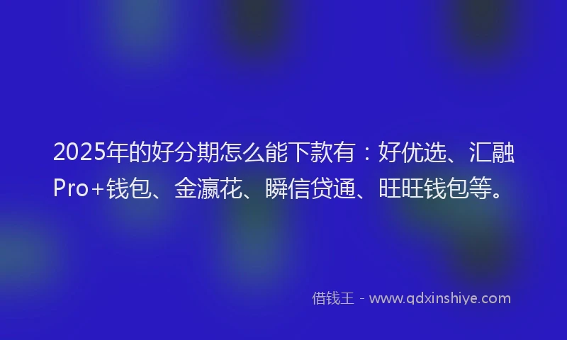 2025年的好分期怎么能下款有：好优选、汇融Pro+钱包、金瀛花、瞬信贷通、旺旺钱包等。