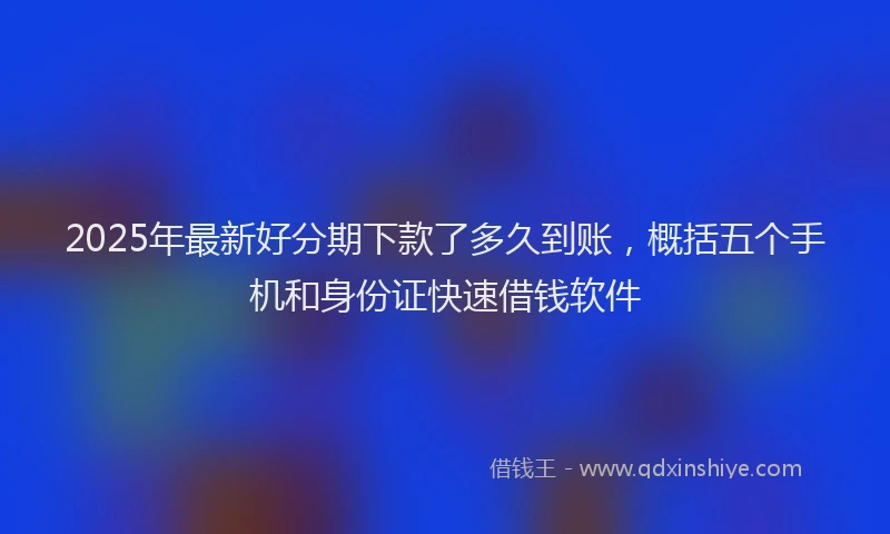 2025年最新好分期下款了多久到账，概括五个手机和身份证快速借钱软件