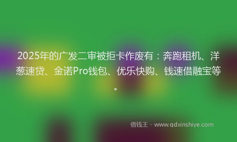 2025年的广发二审被拒卡作废有：奔跑租机、洋葱速贷、金诺Pro钱包、优乐快购、钱速借融宝等。