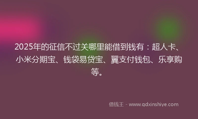 2025年的征信不过关哪里能借到钱有：超人卡、小米分期宝、钱袋易贷宝、翼支付钱包、乐享购等。