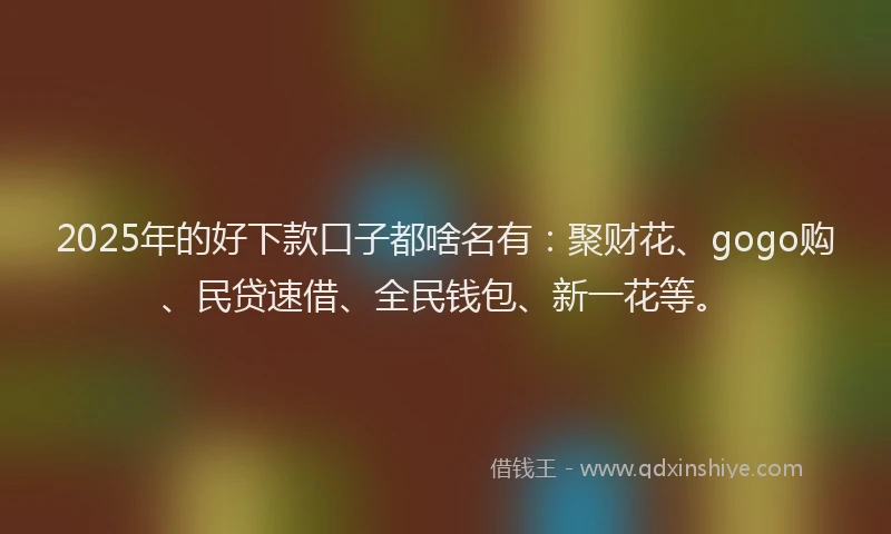 2025年的好下款口子都啥名有：聚财花、gogo购、民贷速借、全民钱包、新一花等。