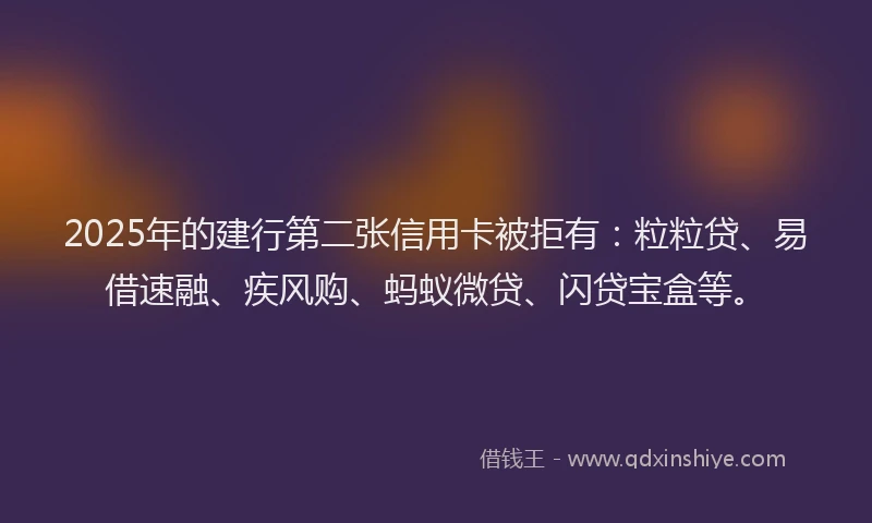 2025年的建行第二张信用卡被拒有：粒粒贷、易借速融、疾风购、蚂蚁微贷、闪贷宝盒等。