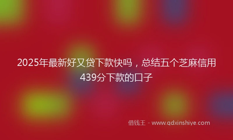 2025年最新好又贷下款快吗，总结五个芝麻信用439分下款的口子