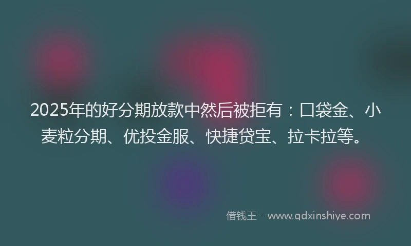 2025年的好分期放款中然后被拒有：口袋金、小麦粒分期、优投金服、快捷贷宝、拉卡拉等。