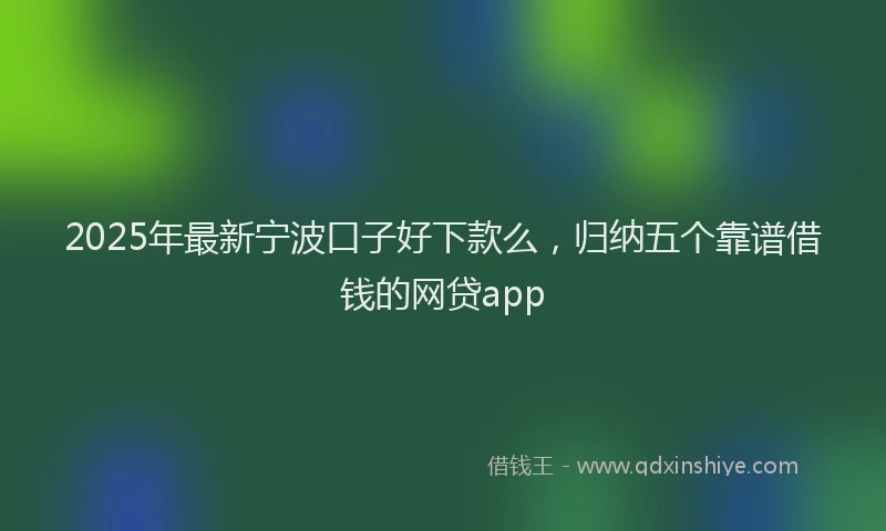 2025年最新宁波口子好下款么，归纳五个靠谱借钱的网贷app