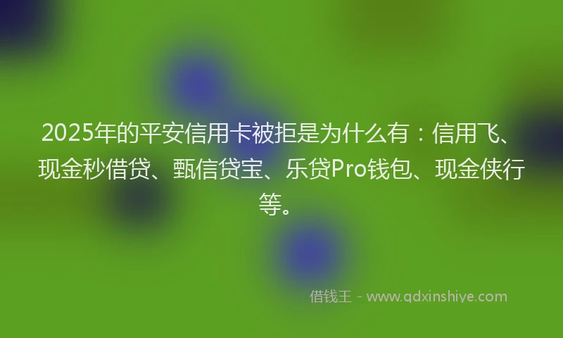 2025年的平安信用卡被拒是为什么有：信用飞、现金秒借贷、甄信贷宝、乐贷Pro钱包、现金侠行等。