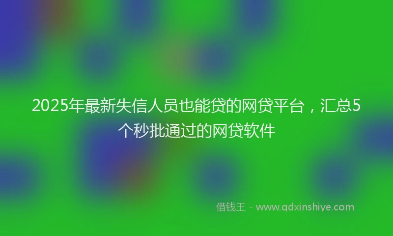 2025年最新失信人员也能贷的网贷平台，汇总5个秒批通过的网贷软件