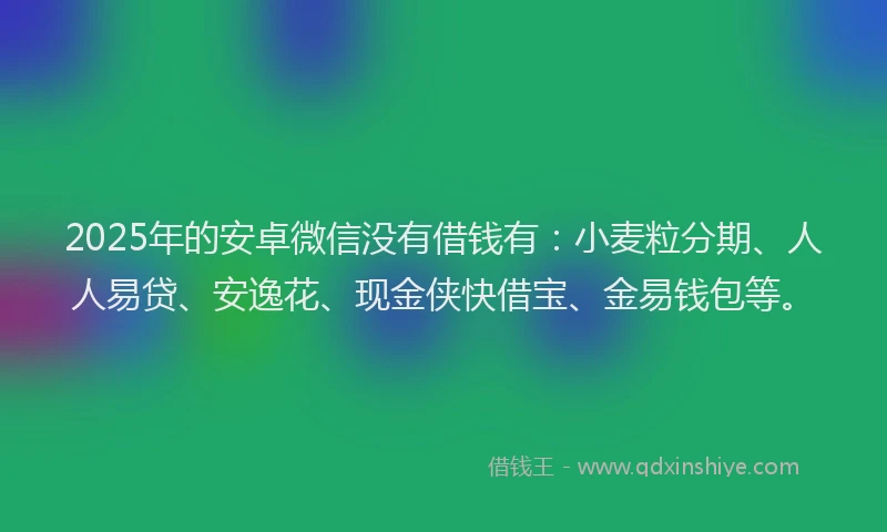 2025年的安卓微信没有借钱有：小麦粒分期、人人易贷、安逸花、现金侠快借宝、金易钱包等。