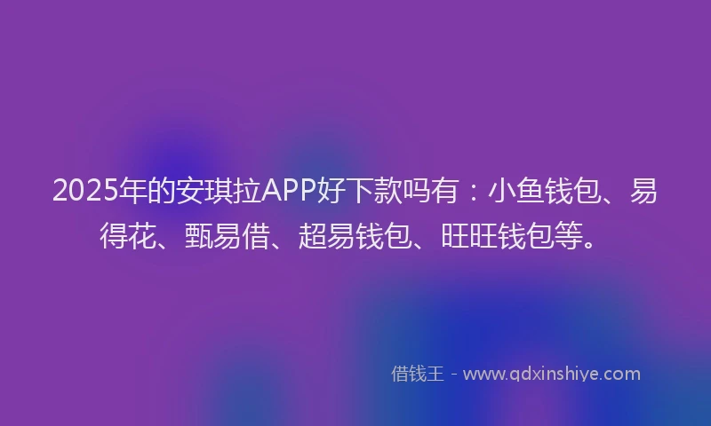 2025年的安琪拉APP好下款吗有：小鱼钱包、易得花、甄易借、超易钱包、旺旺钱包等。