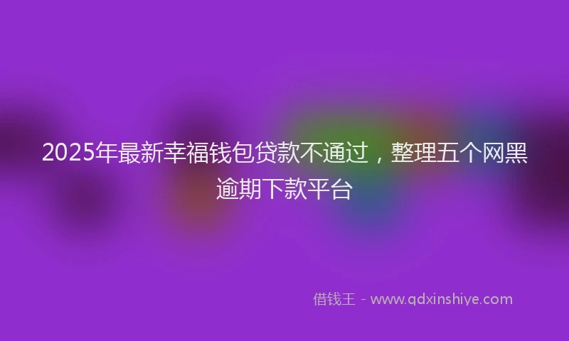 2025年最新幸福钱包贷款不通过，整理五个网黑逾期下款平台