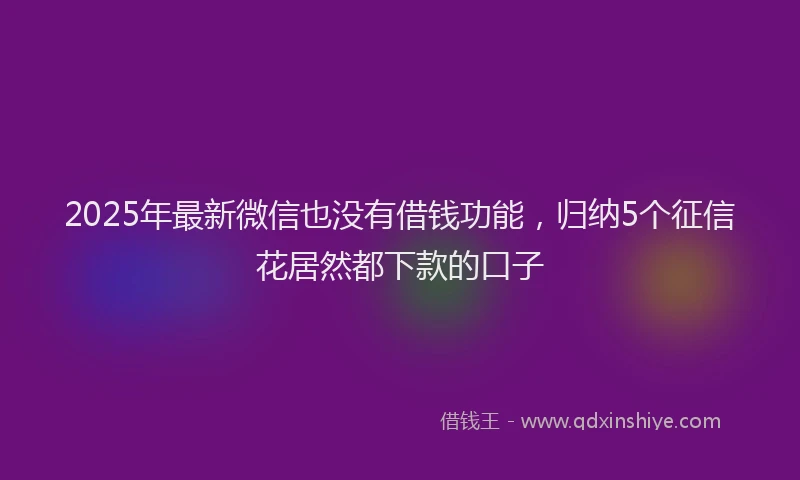 2025年最新微信也没有借钱功能，归纳5个征信花居然都下款的口子