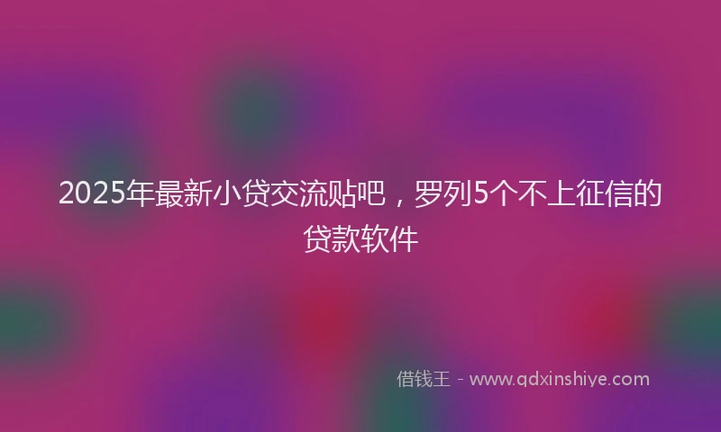 2025年最新小贷交流贴吧，罗列5个不上征信的贷款软件