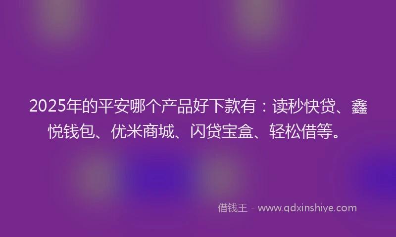2025年的平安哪个产品好下款有：读秒快贷、鑫悦钱包、优米商城、闪贷宝盒、轻松借等。