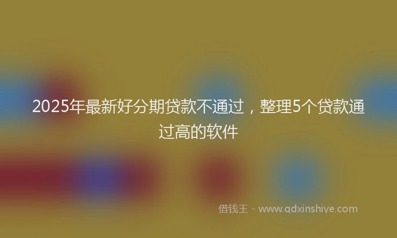 2025年最新好分期贷款不通过，整理5个贷款通过高的软件