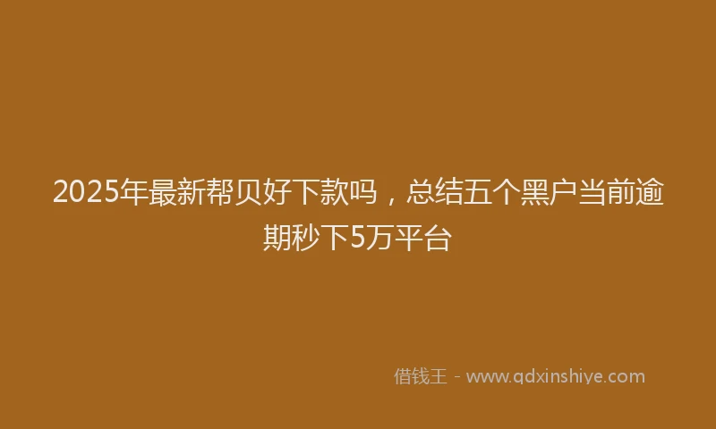 2025年最新帮贝好下款吗，总结五个黑户当前逾期秒下5万平台