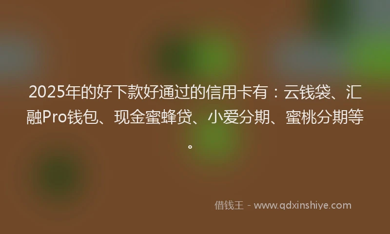 2025年的好下款好通过的信用卡有：云钱袋、汇融Pro钱包、现金蜜蜂贷、小爱分期、蜜桃分期等。