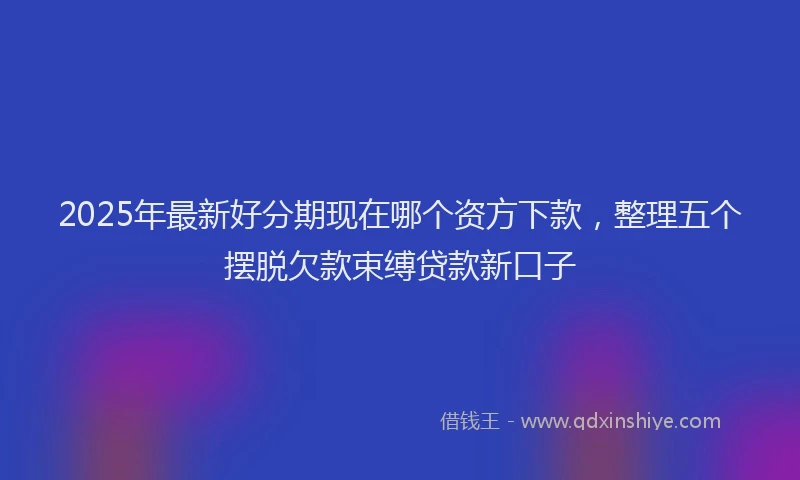 2025年最新好分期现在哪个资方下款，整理五个摆脱欠款束缚贷款新口子