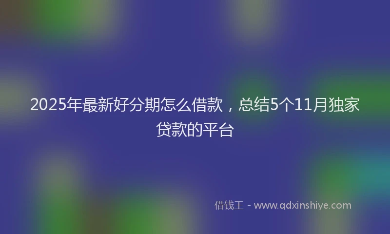 2025年最新好分期怎么借款，总结5个11月独家贷款的平台