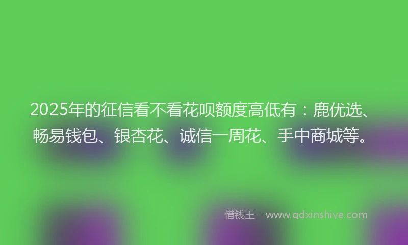 2025年的征信看不看花呗额度高低有：鹿优选、畅易钱包、银杏花、诚信一周花、手中商城等。
