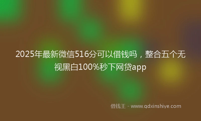 2025年最新微信516分可以借钱吗，整合五个无视黑白100%秒下网贷app