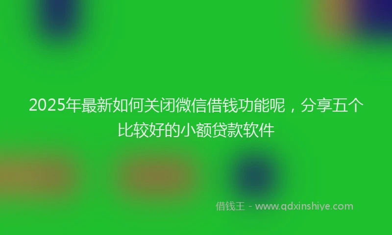 2025年最新如何关闭微信借钱功能呢，分享五个比较好的小额贷款软件