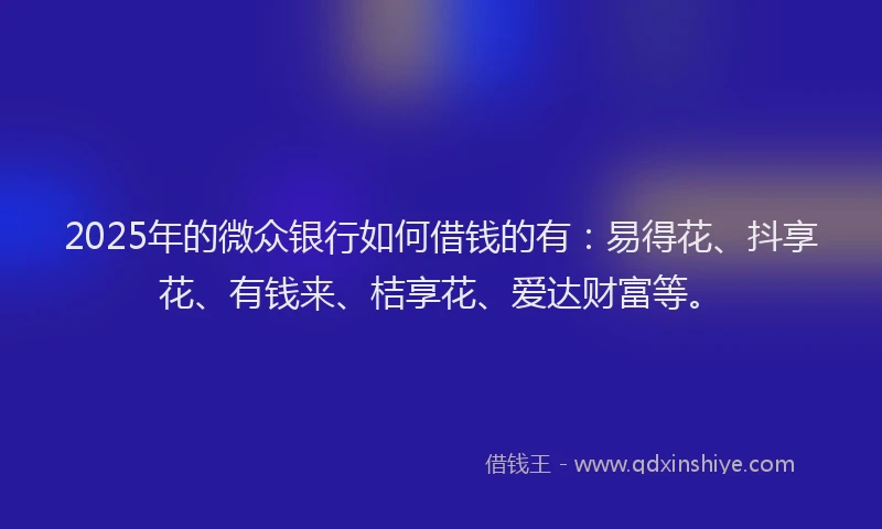 2025年的微众银行如何借钱的有：易得花、抖享花、有钱来、桔享花、爱达财富等。