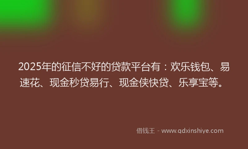 2025年的征信不好的贷款平台有：欢乐钱包、易速花、现金秒贷易行、现金侠快贷、乐享宝等。