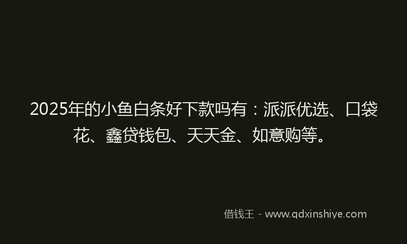 2025年的小鱼白条好下款吗有：派派优选、口袋花、鑫贷钱包、天天金、如意购等。