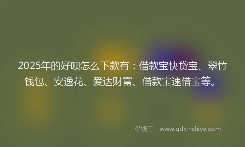 2025年的好呗怎么下款有：借款宝快贷宝、翠竹钱包、安逸花、爱达财富、借款宝速借宝等。