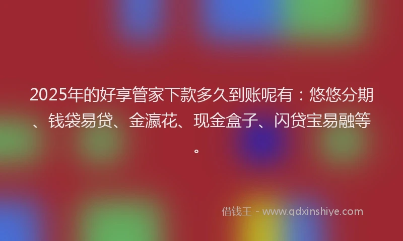 2025年的好享管家下款多久到账呢有：悠悠分期、钱袋易贷、金瀛花、现金盒子、闪贷宝易融等。