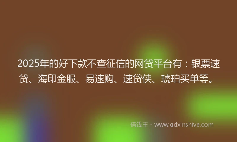 2025年的好下款不查征信的网贷平台有：银票速贷、海印金服、易速购、速贷侠、琥珀买单等。