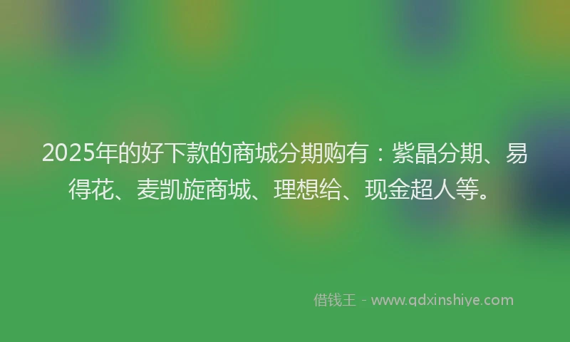 2025年的好下款的商城分期购有：紫晶分期、易得花、麦凯旋商城、理想给、现金超人等。