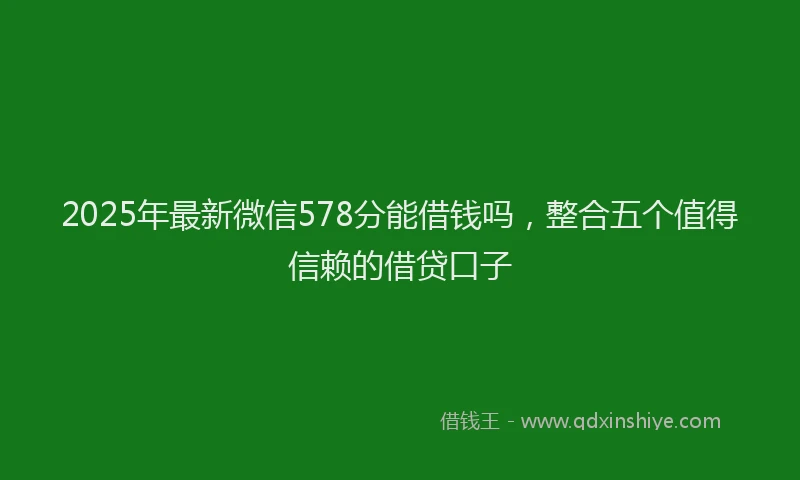 2025年最新微信578分能借钱吗，整合五个值得信赖的借贷口子