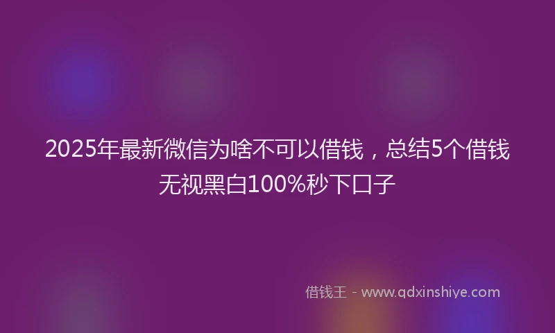 2025年最新微信为啥不可以借钱，总结5个借钱无视黑白100%秒下口子
