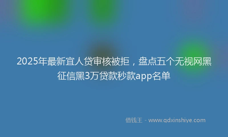 2025年最新宜人贷审核被拒，盘点五个无视网黑征信黑3万贷款秒款app名单