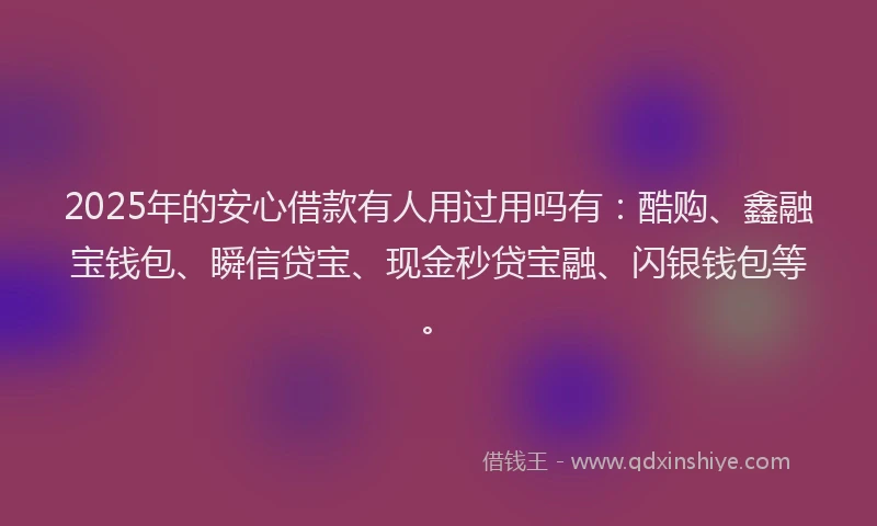 2025年的安心借款有人用过用吗有：酷购、鑫融宝钱包、瞬信贷宝、现金秒贷宝融、闪银钱包等。