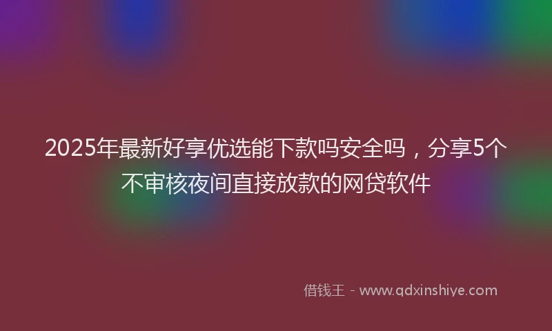 2025年最新好享优选能下款吗安全吗，分享5个不审核夜间直接放款的网贷软件