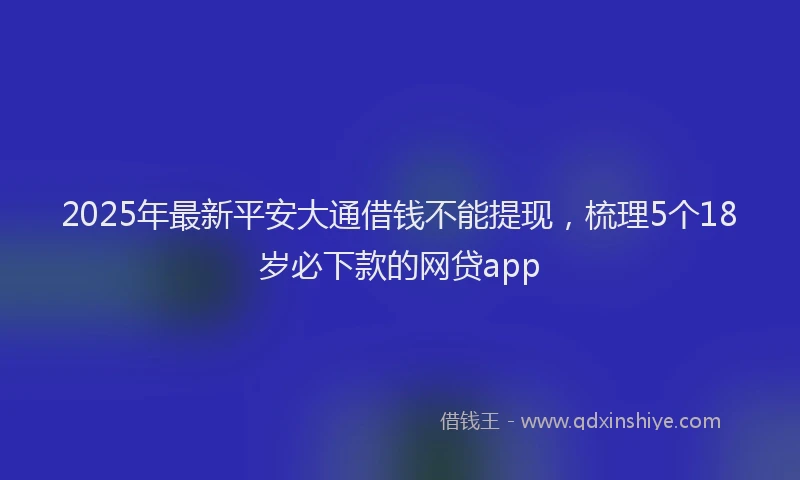 2025年最新平安大通借钱不能提现，梳理5个18岁必下款的网贷app