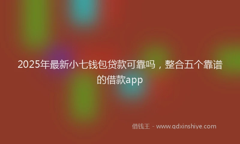 2025年最新小七钱包贷款可靠吗，整合五个靠谱的借款app