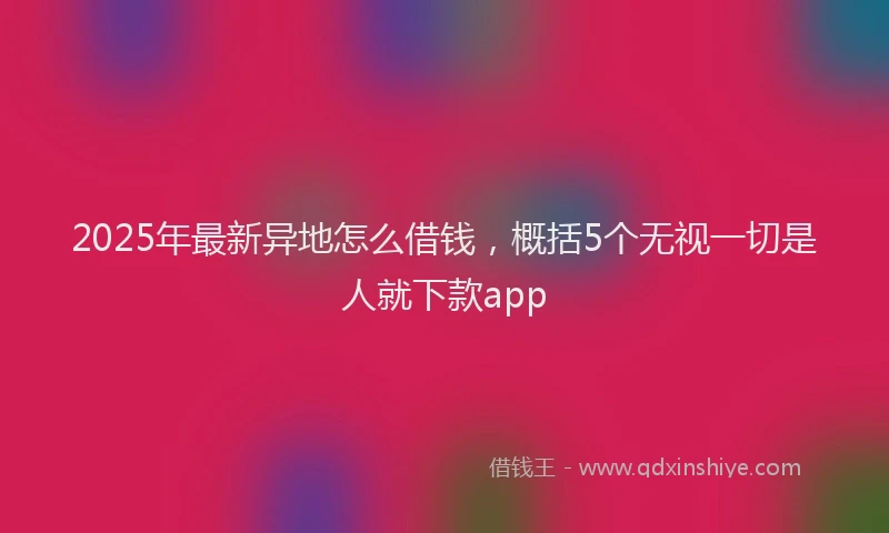 2025年最新异地怎么借钱，概括5个无视一切是人就下款app