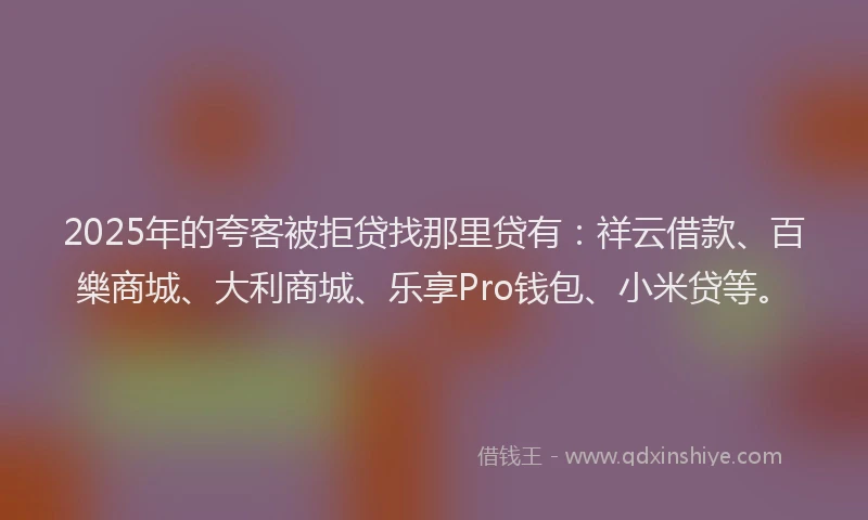 2025年的夸客被拒贷找那里贷有：祥云借款、百樂商城、大利商城、乐享Pro钱包、小米贷等。