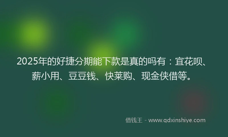 2025年的好捷分期能下款是真的吗有：宜花呗、薪小用、豆豆钱、快莱购、现金侠借等。