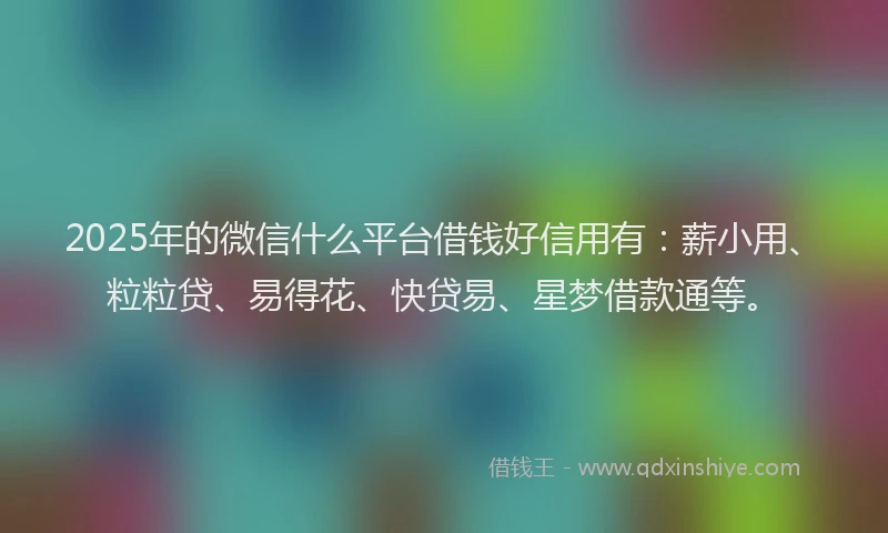 2025年的微信什么平台借钱好信用有：薪小用、粒粒贷、易得花、快贷易、星梦借款通等。